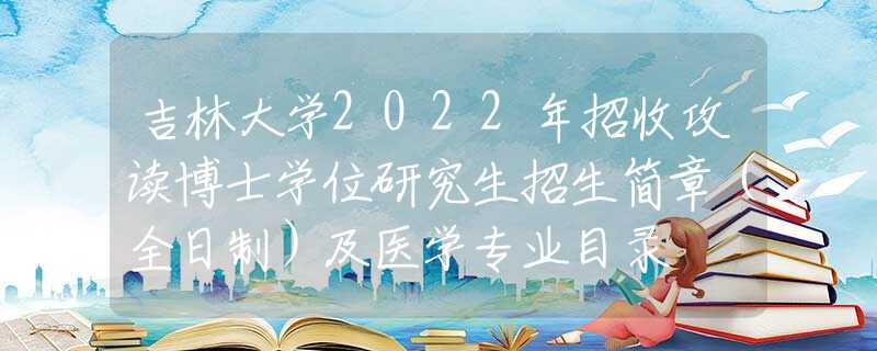 吉林大学2022年招收攻读博士学位研究生招生简章（全日制）及医学专业目录