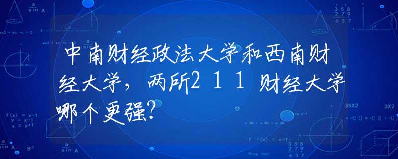 中南财经政法大学和西南财经大学，两所211财经大学哪个更强？