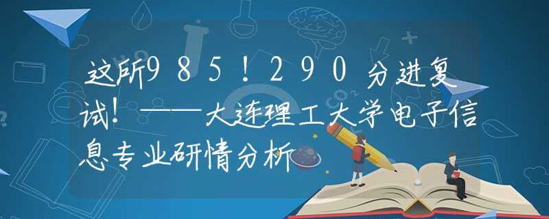 这所985！290分进复试！——大连理工大学电子信息专业研情分析