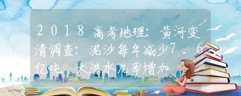 2018高考地理：黄河变清调查：泥沙每年减少7.6亿吨 大洪水几率增加