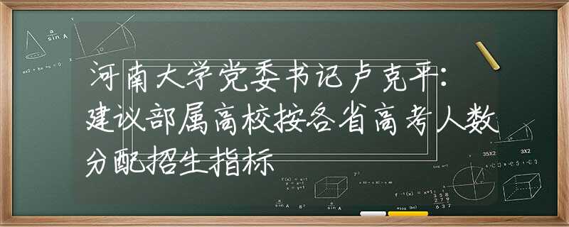 河南大学党委书记卢克平：建议部属高校按各省高考人数分配招生指标