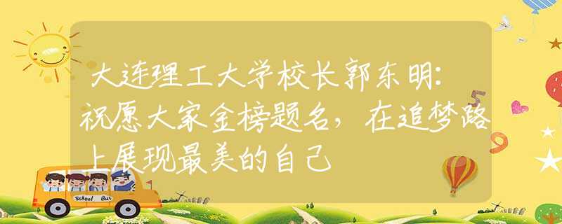 大连理工大学校长郭东明：祝愿大家金榜题名，在追梦路上展现最美的自己