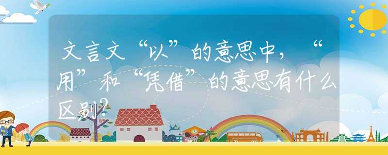 文言文“以”的意思中，“用”和“凭借”的意思有什么区别？