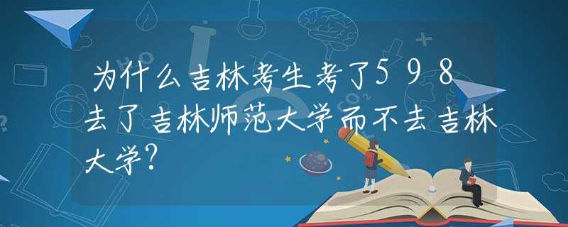 为什么吉林考生考了598去了吉林师范大学而不去吉林大学?