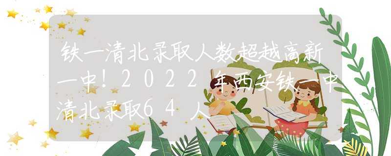 铁一清北录取人数超越高新一中！2022年西安铁一中清北录取64人