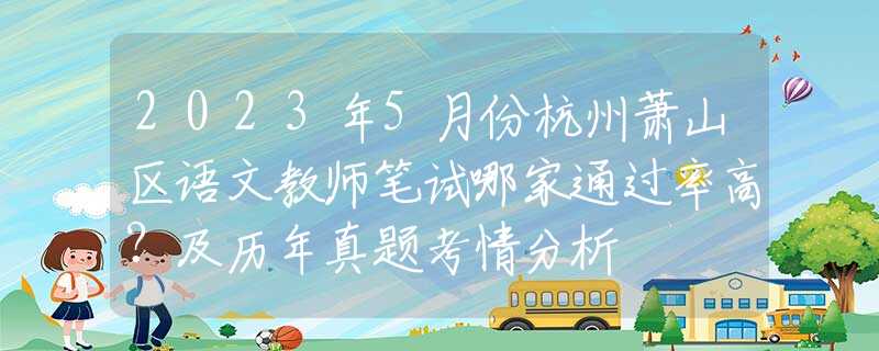 2023年5月份杭州萧山区语文教师笔试哪家通过率高？及历年真题考情分析