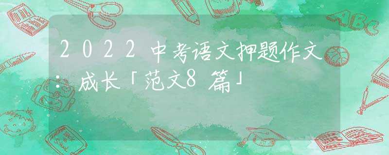 2022中考语文押题作文：成长「范文8篇」