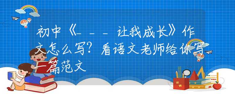 初中《___让我成长》作文怎么写？看语文老师给你写一篇范文