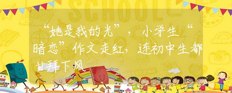 “她是我的光”，小学生“暗恋”作文走红，连初中生都甘拜下风