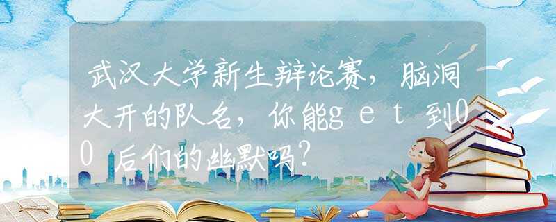 武汉大学新生辩论赛，脑洞大开的队名，你能get到00后们的幽默吗?