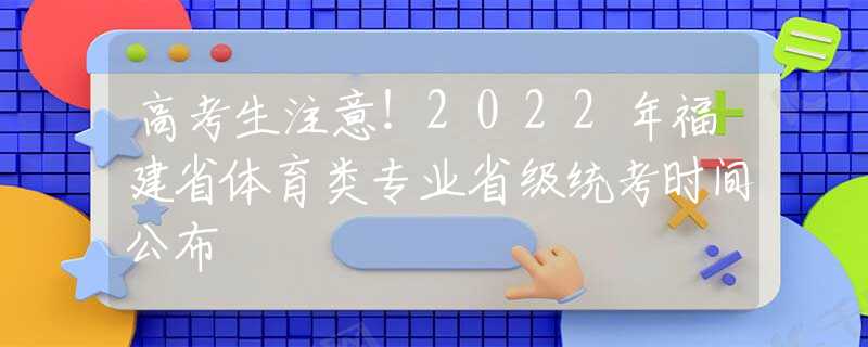 高考生注意！2022年福建省体育类专业省级统考时间公布