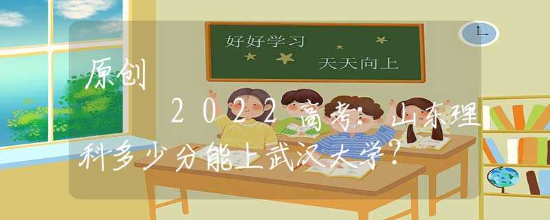 原创
            2022高考：山东理科多少分能上武汉大学？