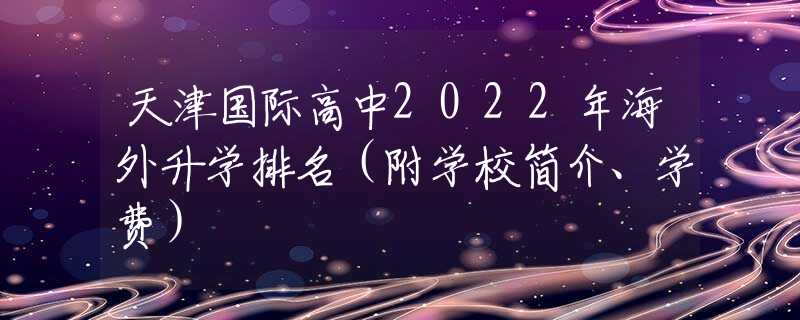 天津国际高中2022年海外升学排名（附学校简介、学费）