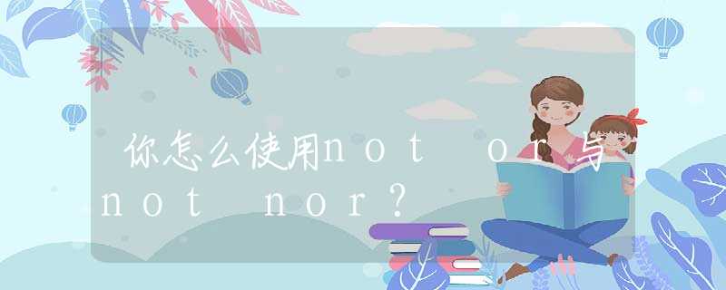 你怎么使用not or与not nor?