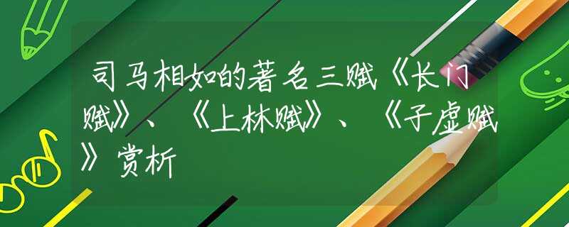 司马相如的著名三赋《长门赋》、《上林赋》、《子虚赋》赏析