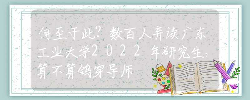 何至于此？数百人弃读广东工业大学2022年研究生，算不算鸽穿导师