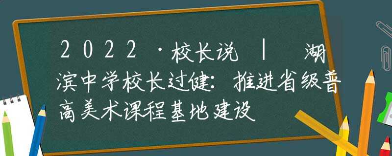 2022·校长说 | 湖滨中学校长过健：推进省级普高美术课程基地建设