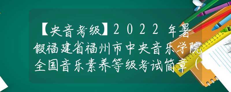 【央音考级】2022年暑假福建省福州市中央音乐学院全国音乐素养等级考试简章（线上）