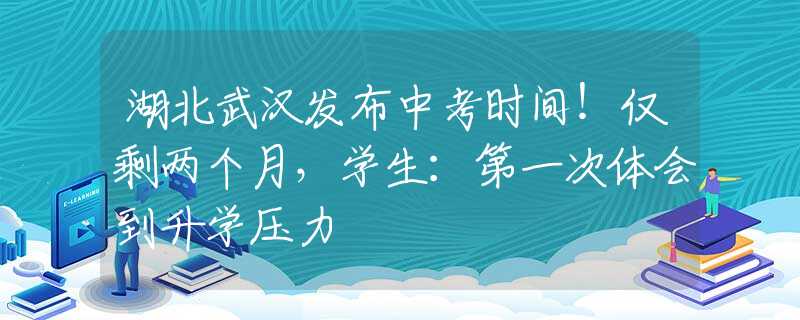 湖北武汉发布中考时间！仅剩两个月，学生：第一次体会到升学压力