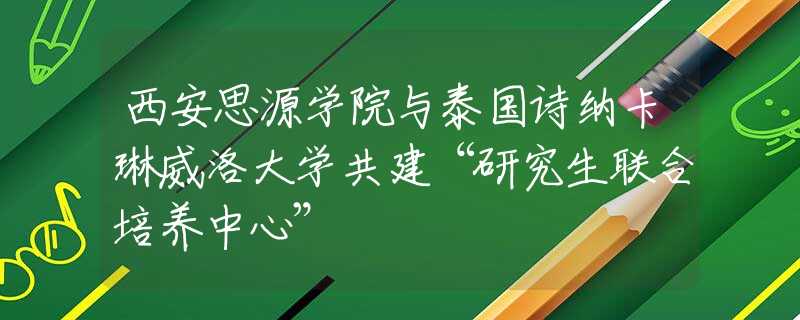 西安思源学院与泰国诗纳卡琳威洛大学共建“研究生联合培养中心”