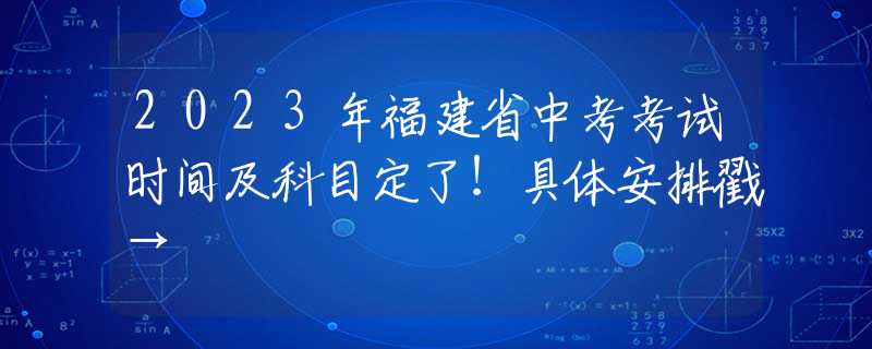 2023年福建省中考考试时间及科目定了！具体安排戳→