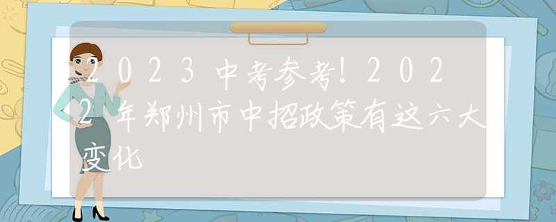 2023中考参考！2022年郑州市中招政策有这六大变化