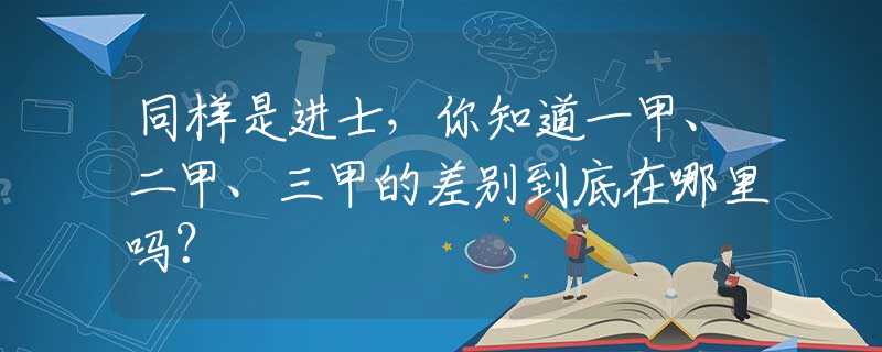 同样是进士，你知道一甲、二甲、三甲的差别到底在哪里吗？