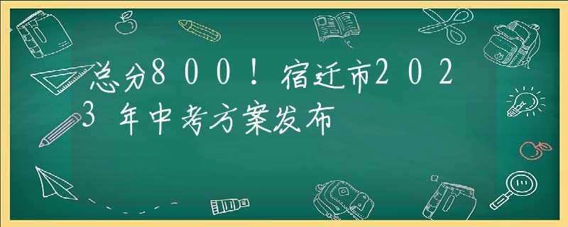 总分800！宿迁市2023年中考方案发布