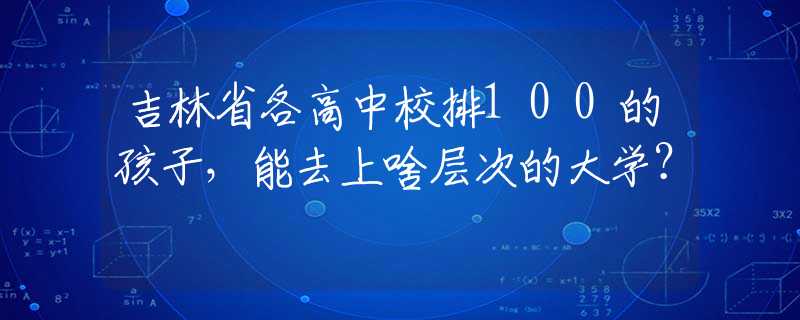 吉林省各高中校排100的孩子，能去上啥层次的大学？