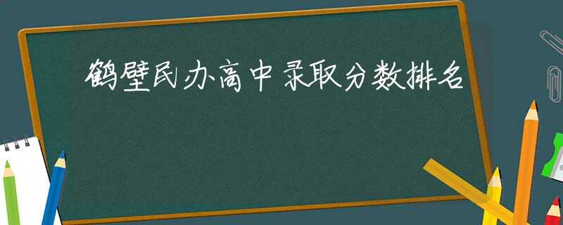 鹤壁民办高中录取分数排名