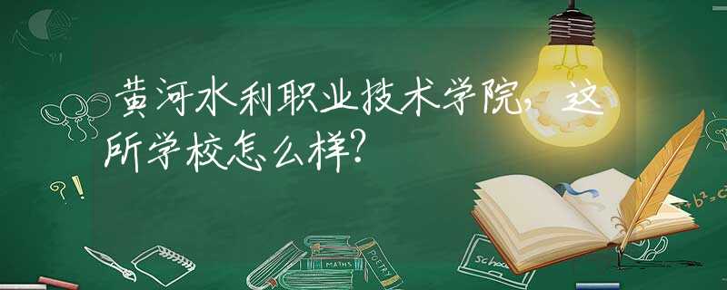 黄河水利职业技术学院，这所学校怎么样？