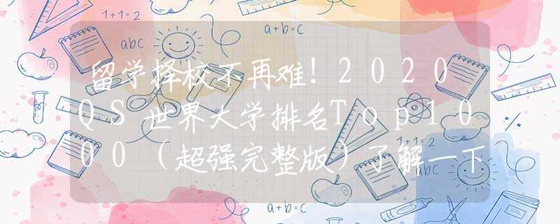 留学择校不再难！2020QS世界大学排名Top1000（超强完整版）了解一下！