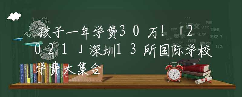 孩子一年学费30万！「2021」深圳13所国际学校学费大集合