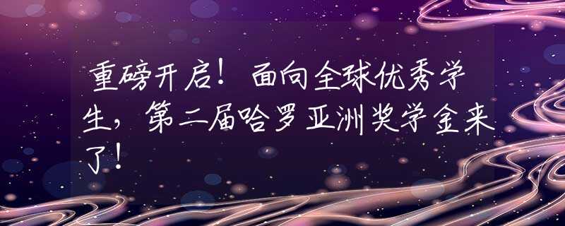 重磅开启！面向全球优秀学生，第二届哈罗亚洲奖学金来了！