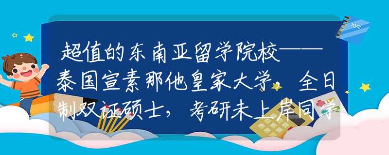 超值的东南亚留学院校——泰国宣素那他皇家大学，全日制双证硕士，考研未上岸同学的福音