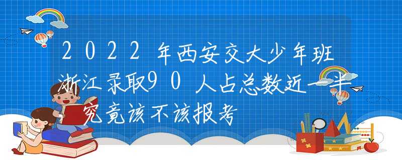 2022年西安交大少年班浙江录取90人占总数近一半，究竟该不该报考