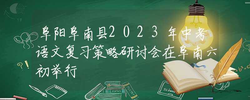 阜阳阜南县2023年中考语文复习策略研讨会在阜南六初举行