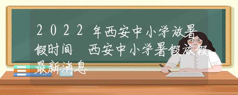 2022年西安中小学放暑假时间 西安中小学暑假放假最新消息