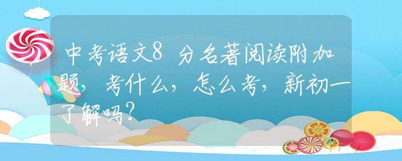 中考语文8分名著阅读附加题，考什么，怎么考，新初一了解吗？