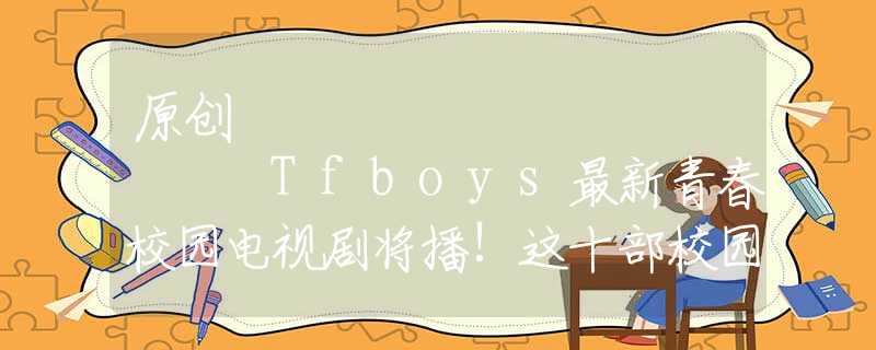 原创
            Tfboys最新青春校园电视剧将播!这十部校园剧满满的回忆!