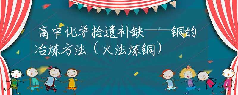 高中化学拾遗补缺——铜的冶炼方法（火法炼铜）