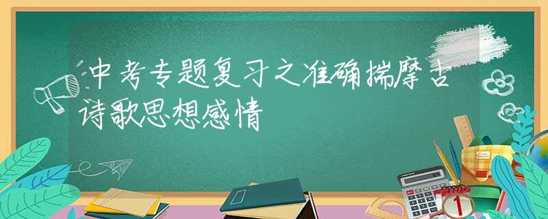 中考专题复习之准确揣摩古诗歌思想感情