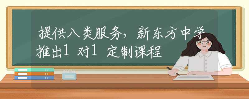 提供八类服务，新东方中学推出1对1定制课程