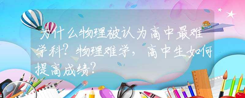 为什么物理被认为高中最难学科？物理难学，高中生如何提高成绩？