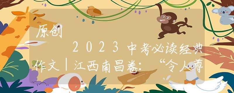 原创
            2023中考必读经典作文｜江西南昌卷：“令人尊敬的人物”篇