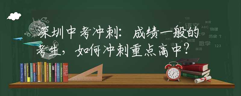 深圳中考冲刺：成绩一般的考生，如何冲刺重点高中？