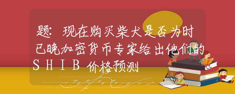 题:现在购买柴犬是否为时已晚加密货币专家给出他们的SHIB价格预测