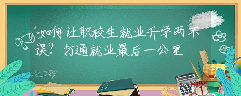 如何让职校生就业升学两不误？打通就业最后一公里