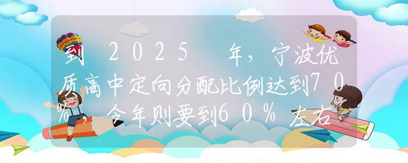 到 2025 年，宁波优质高中定向分配比例达到70%，今年则要到60%左右