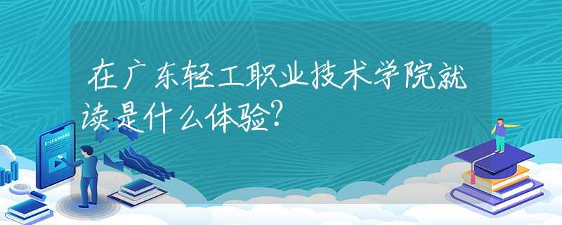 在广东轻工职业技术学院就读是什么体验？